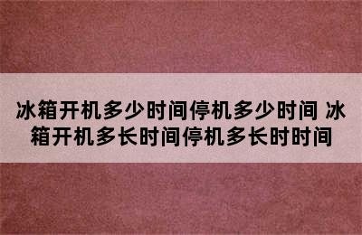 冰箱开机多少时间停机多少时间 冰箱开机多长时间停机多长时时间